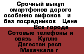 Срочный выкуп смартфонов дорого особенно айфонов 7 и 7  без посредников › Цена ­ 8 990 - Все города Сотовые телефоны и связь » Куплю   . Дагестан респ.,Махачкала г.